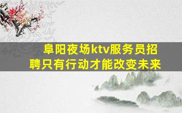 阜阳夜场ktv服务员招聘只有行动才能改变未来